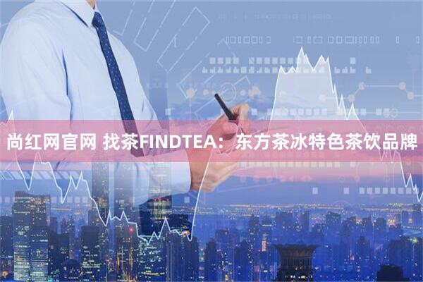 尚红网官网 找茶FINDTEA：东方茶冰特色茶饮品牌