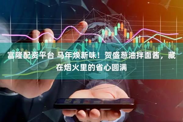 富隆配资平台 马年焕新味！贺盛葱油拌面酱，藏在烟火里的省心圆满