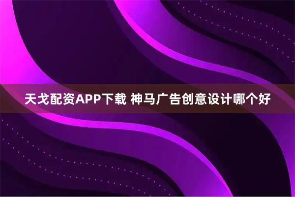 天戈配资APP下载 神马广告创意设计哪个好