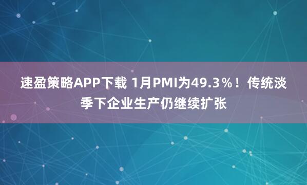速盈策略APP下载 1月PMI为49.3％！传统淡季下企业生产仍继续扩张