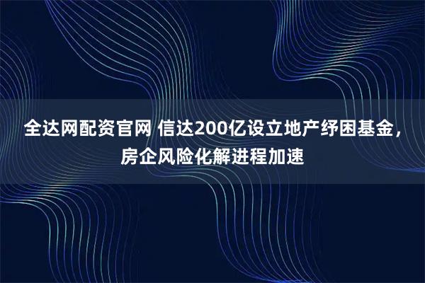 全达网配资官网 信达200亿设立地产纾困基金，房企风险化解进程加速