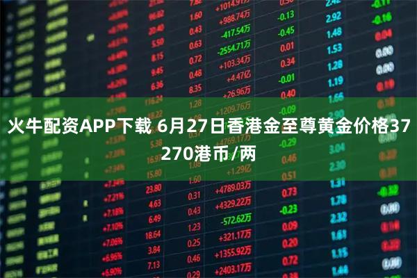 火牛配资APP下载 6月27日香港金至尊黄金价格37270港币/两