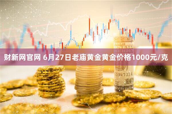 财新网官网 6月27日老庙黄金黄金价格1000元/克