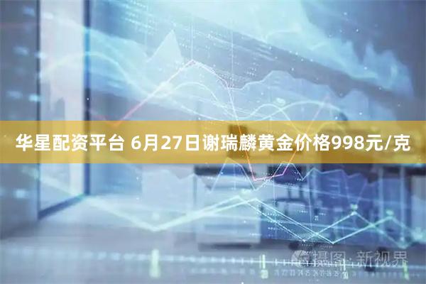 华星配资平台 6月27日谢瑞麟黄金价格998元/克