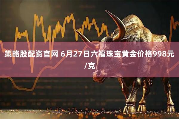 策略股配资官网 6月27日六福珠宝黄金价格998元/克