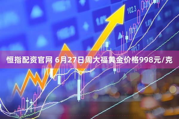 恒指配资官网 6月27日周大福黄金价格998元/克