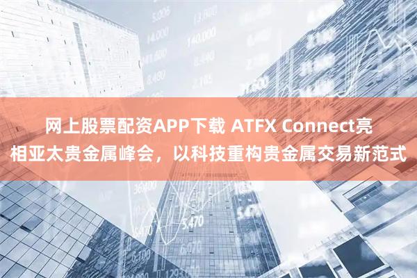 网上股票配资APP下载 ATFX Connect亮相亚太贵金属峰会，以科技重构贵金属交易新范式