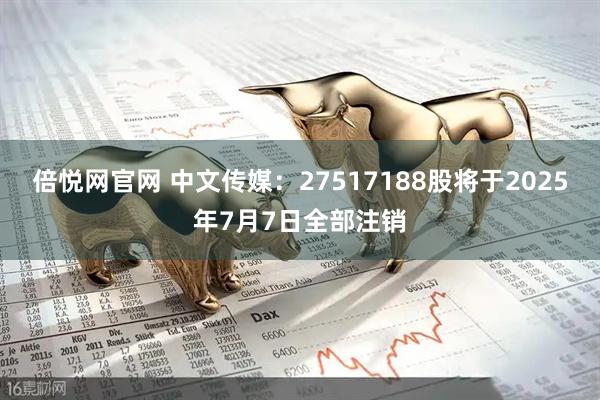 倍悦网官网 中文传媒：27517188股将于2025年7月7日全部注销