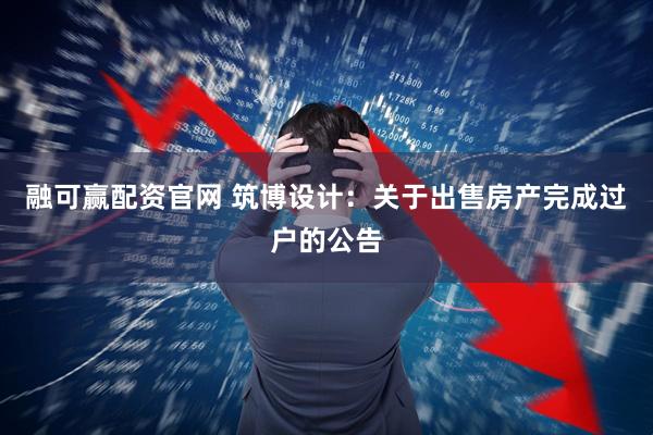 融可赢配资官网 筑博设计：关于出售房产完成过户的公告