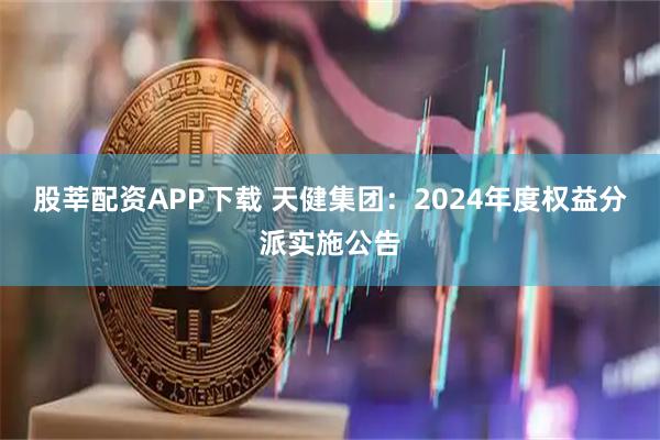 股莘配资APP下载 天健集团：2024年度权益分派实施公告