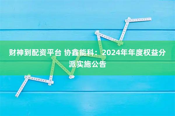 财神到配资平台 协鑫能科：2024年年度权益分派实施公告