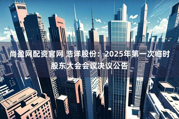 尚盈网配资官网 浩洋股份：2025年第一次临时股东大会会议决议公告