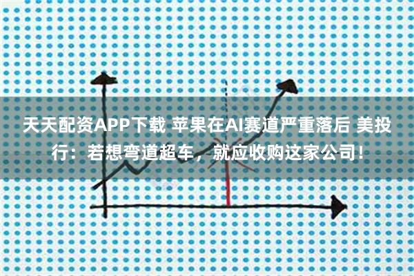 天天配资APP下载 苹果在AI赛道严重落后 美投行：若想弯道超车，就应收购这家公司！