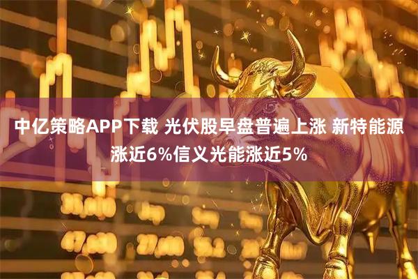 中亿策略APP下载 光伏股早盘普遍上涨 新特能源涨近6%信义光能涨近5%
