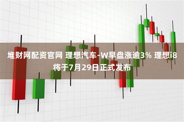 堆财网配资官网 理想汽车-W早盘涨逾3% 理想i8将于7月29日正式发布