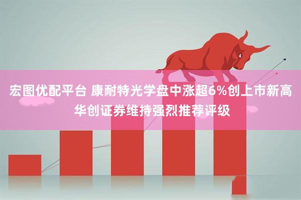 宏图优配平台 康耐特光学盘中涨超6%创上市新高 华创证券维持强烈推荐评级