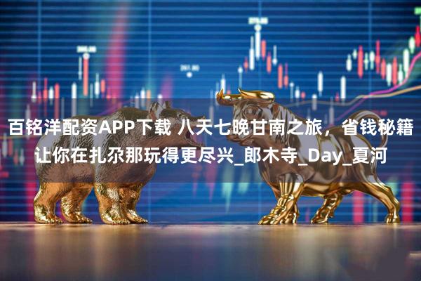 百铭洋配资APP下载 八天七晚甘南之旅，省钱秘籍让你在扎尕那玩得更尽兴_郎木寺_Day_夏河