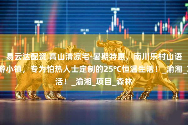 易云达配资 高山清凉宅·暑期特惠，南川乐村山语涧康养旅游小镇，专为怕热人士定制的25℃恒温生活！_渝湘_项目_森林