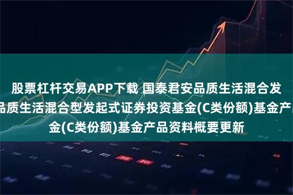 股票杠杆交易APP下载 国泰君安品质生活混合发起C: 国泰君安品质生活混合型发起式证券投资基金(C类份额)基金产品资料概要更新