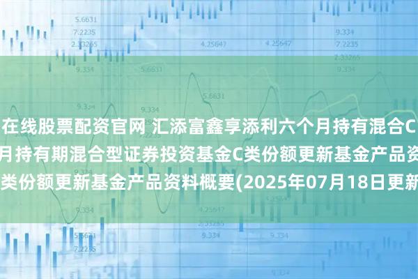在线股票配资官网 汇添富鑫享添利六个月持有混合C: 汇添富鑫享添利六个月持有期混合型证券投资基金C类份额更新基金产品资料概要(2025年07月18日更新)