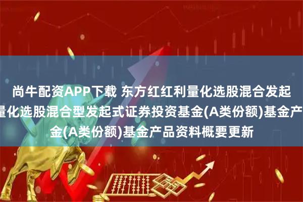 尚牛配资APP下载 东方红红利量化选股混合发起A: 东方红红利量化选股混合型发起式证券投资基金(A类份额)基金产品资料概要更新