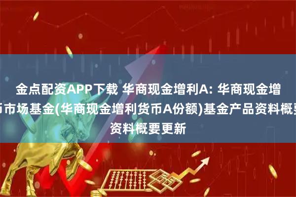 金点配资APP下载 华商现金增利A: 华商现金增利货币市场基金(华商现金增利货币A份额)基金产品资料概要更新