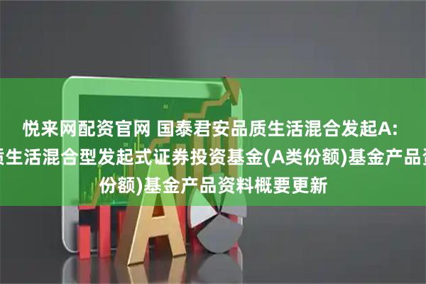 悦来网配资官网 国泰君安品质生活混合发起A: 国泰君安品质生活混合型发起式证券投资基金(A类份额)基金产品资料概要更新