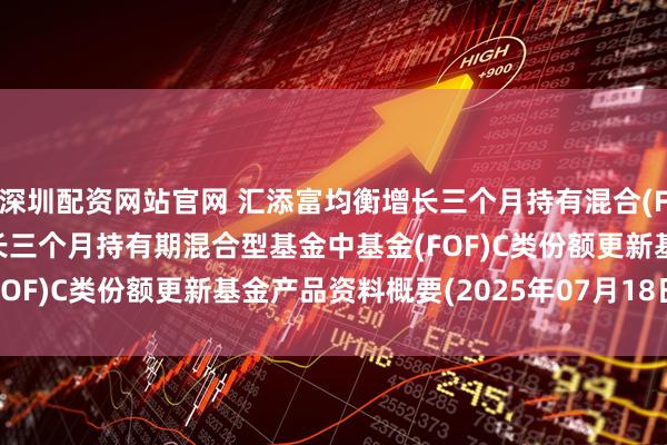 深圳配资网站官网 汇添富均衡增长三个月持有混合(FOF)C: 汇添富均衡增长三个月持有期混合型基金中基金(FOF)C类份额更新基金产品资料概要(2025年07月18日更新)