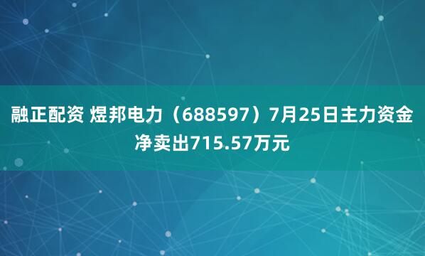 融正配资 煜邦电力（688597）7月25日主力资金净卖出715.57万元