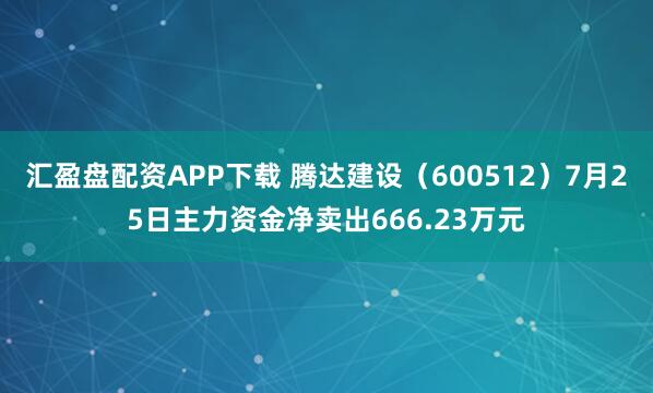 汇盈盘配资APP下载 腾达建设（600512）7月25日主力资金净卖出666.23万元