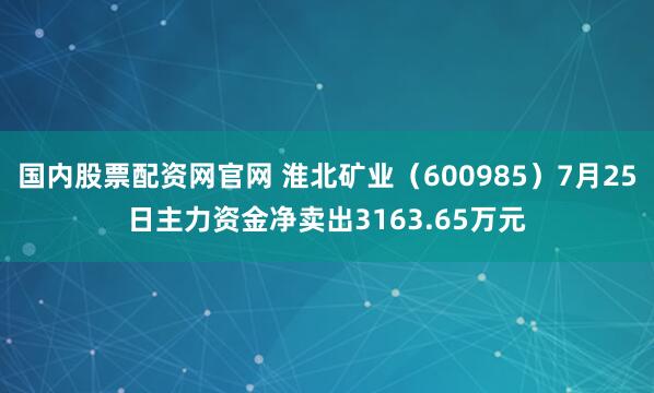 国内股票配资网官网 淮北矿业（600985）7月25日主力资金净卖出3163.65万元