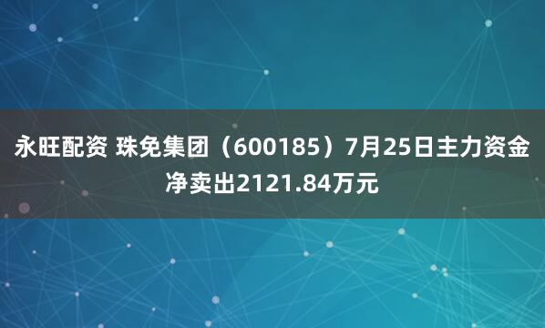 永旺配资 珠免集团（600185）7月25日主力资金净卖出2121.84万元