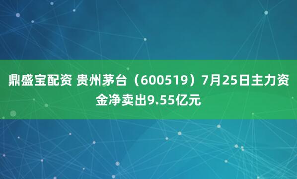 鼎盛宝配资 贵州茅台（600519）7月25日主力资金净卖出9.55亿元