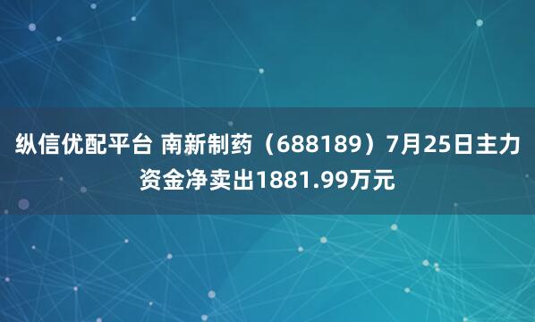 纵信优配平台 南新制药（688189）7月25日主力资金净卖出1881.99万元