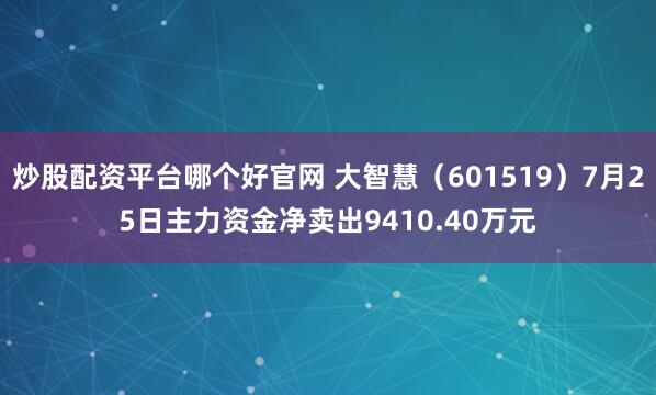 炒股配资平台哪个好官网 大智慧（601519）7月25日主力资金净卖出9410.40万元