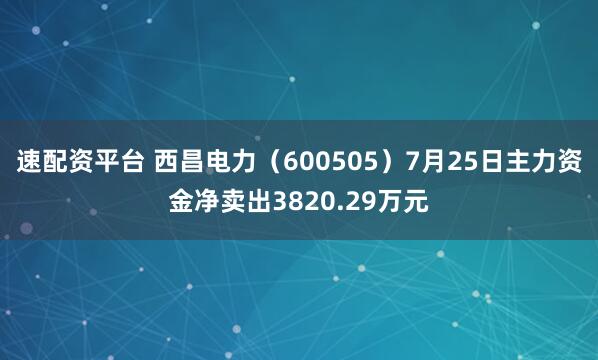 速配资平台 西昌电力（600505）7月25日主力资金净卖出3820.29万元