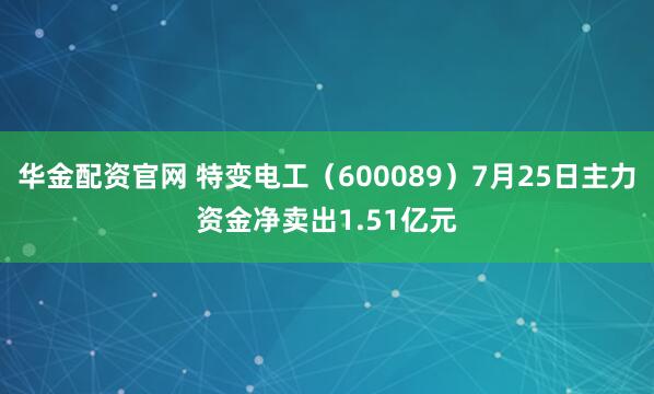 华金配资官网 特变电工（600089）7月25日主力资金净卖出1.51亿元