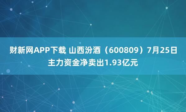 财新网APP下载 山西汾酒（600809）7月25日主力资金净卖出1.93亿元