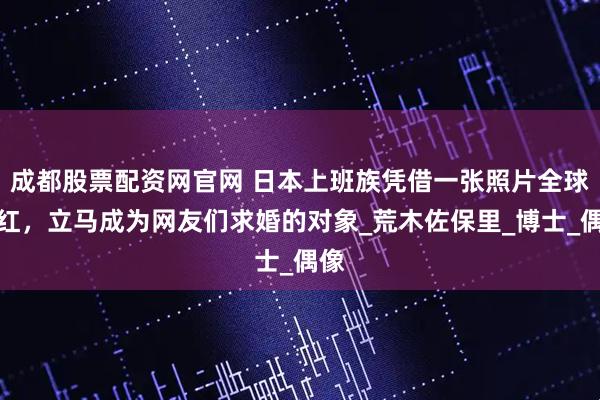 成都股票配资网官网 日本上班族凭借一张照片全球爆红，立马成为网友们求婚的对象_荒木佐保里_博士_偶像