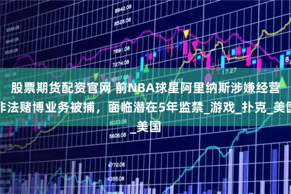 股票期货配资官网 前NBA球星阿里纳斯涉嫌经营非法赌博业务被捕，面临潜在5年监禁_游戏_扑克_美国