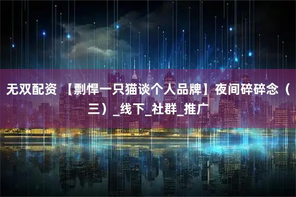 无双配资 【剽悍一只猫谈个人品牌】夜间碎碎念（三）_线下_社群_推广