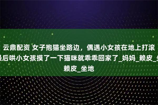 云鼎配资 女子抱猫坐路边，偶遇小女孩在地上打滚，最后哄小女孩摸了一下猫咪就乖乖回家了_妈妈_赖皮_坐地