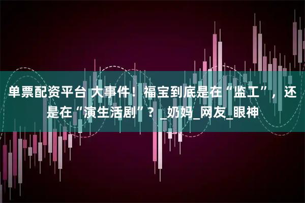 单票配资平台 大事件！福宝到底是在“监工”，还是在“演生活剧”？_奶妈_网友_眼神
