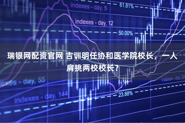 瑞银网配资官网 吉训明任协和医学院校长，一人肩挑两校校长？