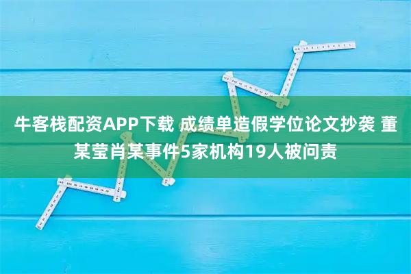 牛客栈配资APP下载 成绩单造假学位论文抄袭 董某莹肖某事件5家机构19人被问责
