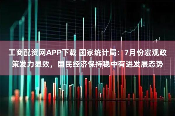 工商配资网APP下载 国家统计局：7月份宏观政策发力显效，国民经济保持稳中有进发展态势
