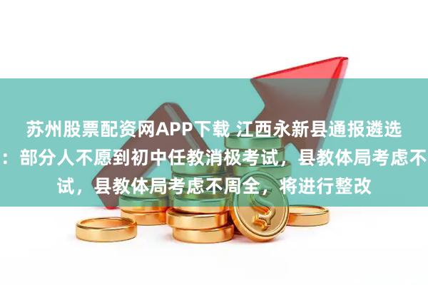 苏州股票配资网APP下载 江西永新县通报遴选农村初中教师一事：部分人不愿到初中任教消极考试，县教体局考虑不周全，将进行整改