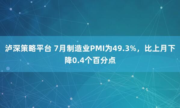 泸深策略平台 7月制造业PMI为49.3%，比上月下降0.4个百分点