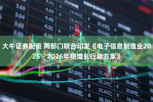 大牛证券配资 两部门联合印发《电子信息制造业2025－2026年稳增长行动方案》