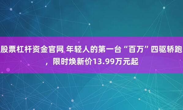 股票杠杆资金官网 年轻人的第一台“百万”四驱轿跑,限时焕新价13.99万元起